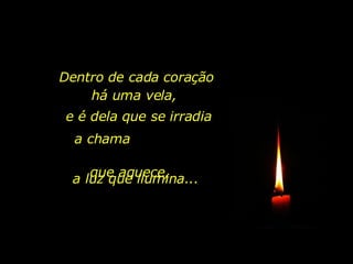 Dentro de cada coração há uma vela,  e é dela que se irradia a chama  que aquece, a luz que ilumina... 