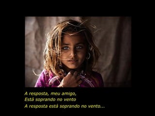 A resposta, meu amigo, Está soprando no vento A resposta está soprando no vento... 