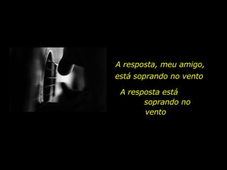 A resposta, meu amigo, A resposta está  soprando no vento  está soprando no vento 