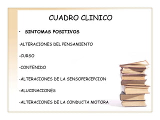 CUADRO CLINICO
• SINTOMAS POSITIVOS

-ALTERACIONES   DEL PENSAMIENTO

-CURSO

-CONTENIDO

-ALTERACIONES DE LA SENSOPERCEPCION

-ALUCINACIONES

-ALTERACIONES DE LA CONDUCTA MOTORA
 