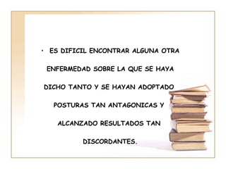 • ES DIFICIL ENCONTRAR ALGUNA OTRA

 ENFERMEDAD SOBRE LA QUE SE HAYA

DICHO TANTO Y SE HAYAN ADOPTADO

   POSTURAS TAN ANTAGONICAS Y

    ALCANZADO RESULTADOS TAN

          DISCORDANTES.
 