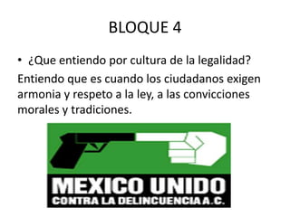 BLOQUE 4
• ¿Que entiendo por cultura de la legalidad?
Entiendo que es cuando los ciudadanos exigen
armonia y respeto a la ley, a las convicciones
morales y tradiciones.
 