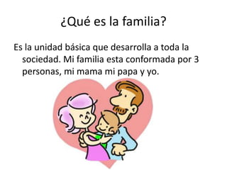 ¿Qué es la familia?
Es la unidad básica que desarrolla a toda la
sociedad. Mi familia esta conformada por 3
personas, mi mama mi papa y yo.
 