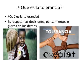 ¿ Que es la tolerancia?
• ¿Qué es la tolerancia?
• Es respetar las decisiones, pensamientos o
gustos de los demas.
 