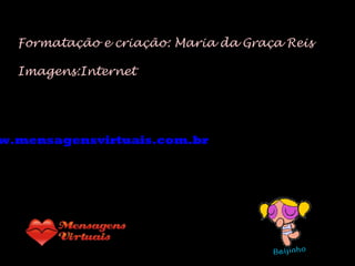 Formatação e criação: Maria da Graça Reis Imagens:Internet www.mensagensvirtuais.com.br 