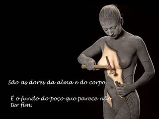 São as dores da alma e do corpo. É o fundo do poço que parece não ter fim. 
