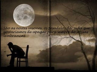 São as noites insones, os pesadelos da  vida que gostaríamos de apagar para sempre de nossas lembranças. 