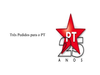 Três Pedidos para o PT  