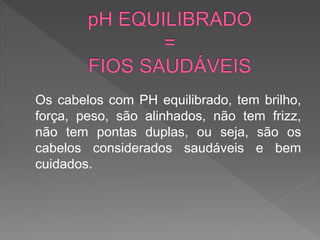 Os cabelos com PH equilibrado, tem brilho,
força, peso, são alinhados, não tem frizz,
não tem pontas duplas, ou seja, são os
cabelos considerados saudáveis e bem
cuidados.
 