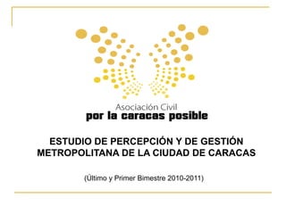 (Último y Primer Bimestre 2010-2011)
ESTUDIO DE PERCEPCIÓN Y DE GESTIÓN
METROPOLITANA DE LA CIUDAD DE CARACAS
 