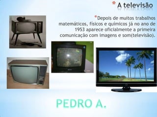 *
*Depois de muitos trabalhos
matemáticos, físicos e químicos já no ano de
1953 aparece oficialmente a primeira
comunicação com imagens e som(televisão).
 