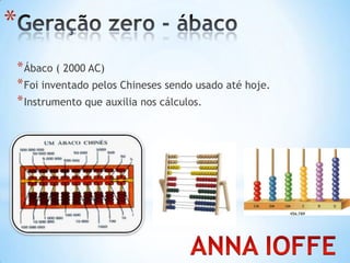 *
*Ábaco ( 2000 AC)
*Foi inventado pelos Chineses sendo usado até hoje.
*Instrumento que auxilia nos cálculos.
 