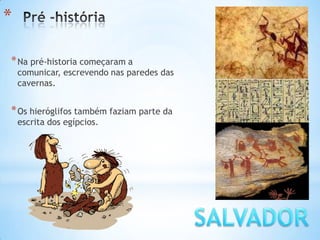 *
*Na pré-historia começaram a
comunicar, escrevendo nas paredes das
cavernas.
*Os hieróglifos também faziam parte da
escrita dos egípcios.
 