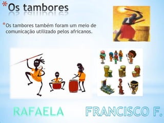 *
*Os tambores também foram um meio de
comunicação utilizado pelos africanos.
 