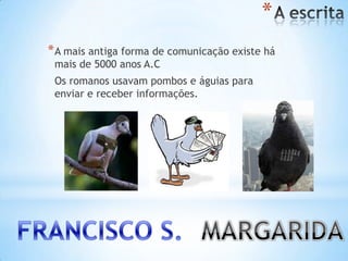 *
*A mais antiga forma de comunicação existe há
mais de 5000 anos A.C
Os romanos usavam pombos e águias para
enviar e receber informações.
 