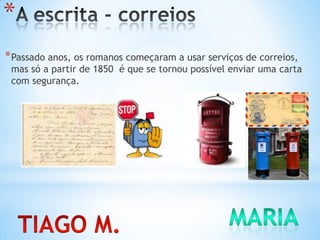 *
*Passado anos, os romanos começaram a usar serviços de correios,
mas só a partir de 1850 é que se tornou possível enviar uma carta
com segurança.
 