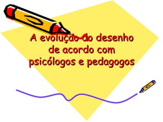 A evolução do desenhoA evolução do desenho
de acordo comde acordo com
psicólogos e pedagogospsicólogos e pedagogos
 