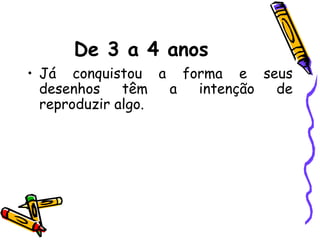 De 3 a 4 anos
• Já conquistou a forma e seus
desenhos têm a intenção de
reproduzir algo.
 