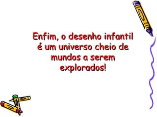 Enfim, o desenho infantilEnfim, o desenho infantil
é um universo cheio deé um universo cheio de
mundos a seremmundos a serem
explorados!explorados!
 