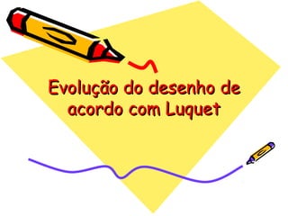 Evolução do desenho deEvolução do desenho de
acordo com Luquetacordo com Luquet
 