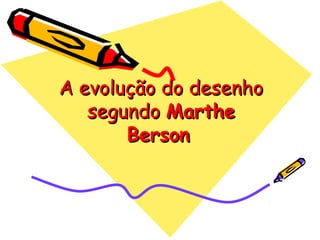 A evolução do desenhoA evolução do desenho
segundosegundo MartheMarthe
BersonBerson
 