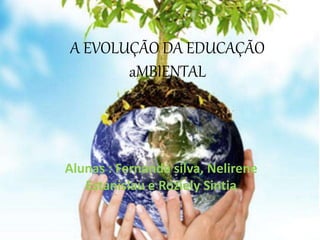 A EVOLUÇÃO DA EDUCAÇÃO
aMBIENTAL
Alunas : Fernanda silva, Nelirene
Estanislau e Roziely Sintia
 