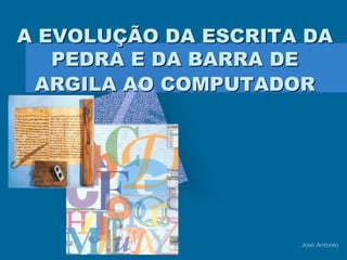 A EVOLUÇÃO DA ESCRITA DA
   PEDRA E DA BARRA DE
 ARGILA AO COMPUTADOR




                     José Antonio
