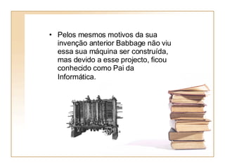Pelos mesmos motivos da sua invenção anterior Babbage não viu essa sua máquina ser construída, mas devido a esse projecto, ficou conhecido como Pai da Informática.   