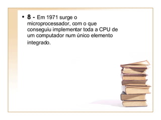 8 -  Em 1971 surge o microprocessador, com o que conseguiu implementar toda a CPU de um computador num único elemento integrado.   