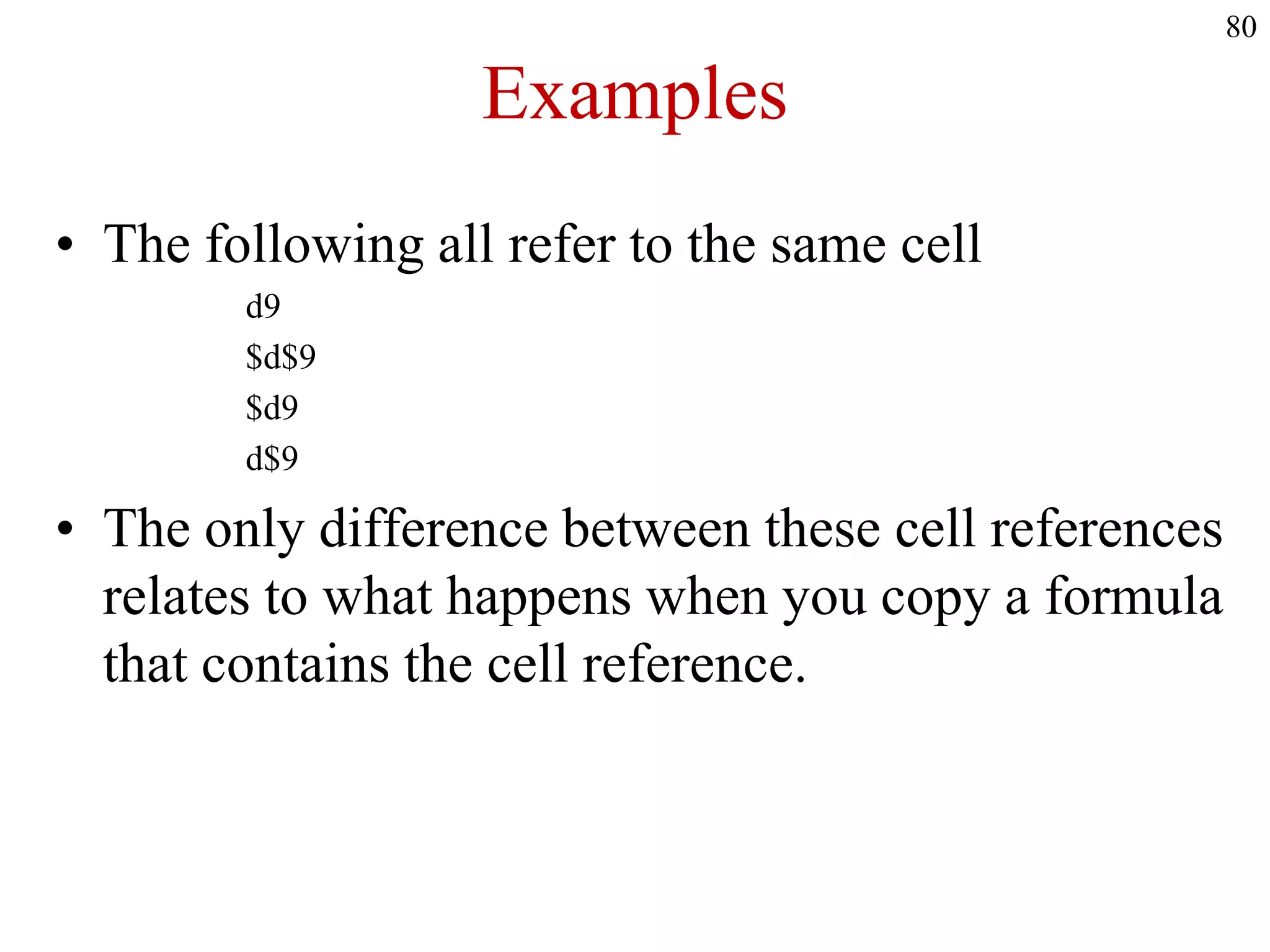 Examples
• The following all refer to the same cell
d9
$d$9
$d9
d$9
• The only difference between these cell references
relates to what happens when you copy a formula
that contains the cell reference.
80
 
