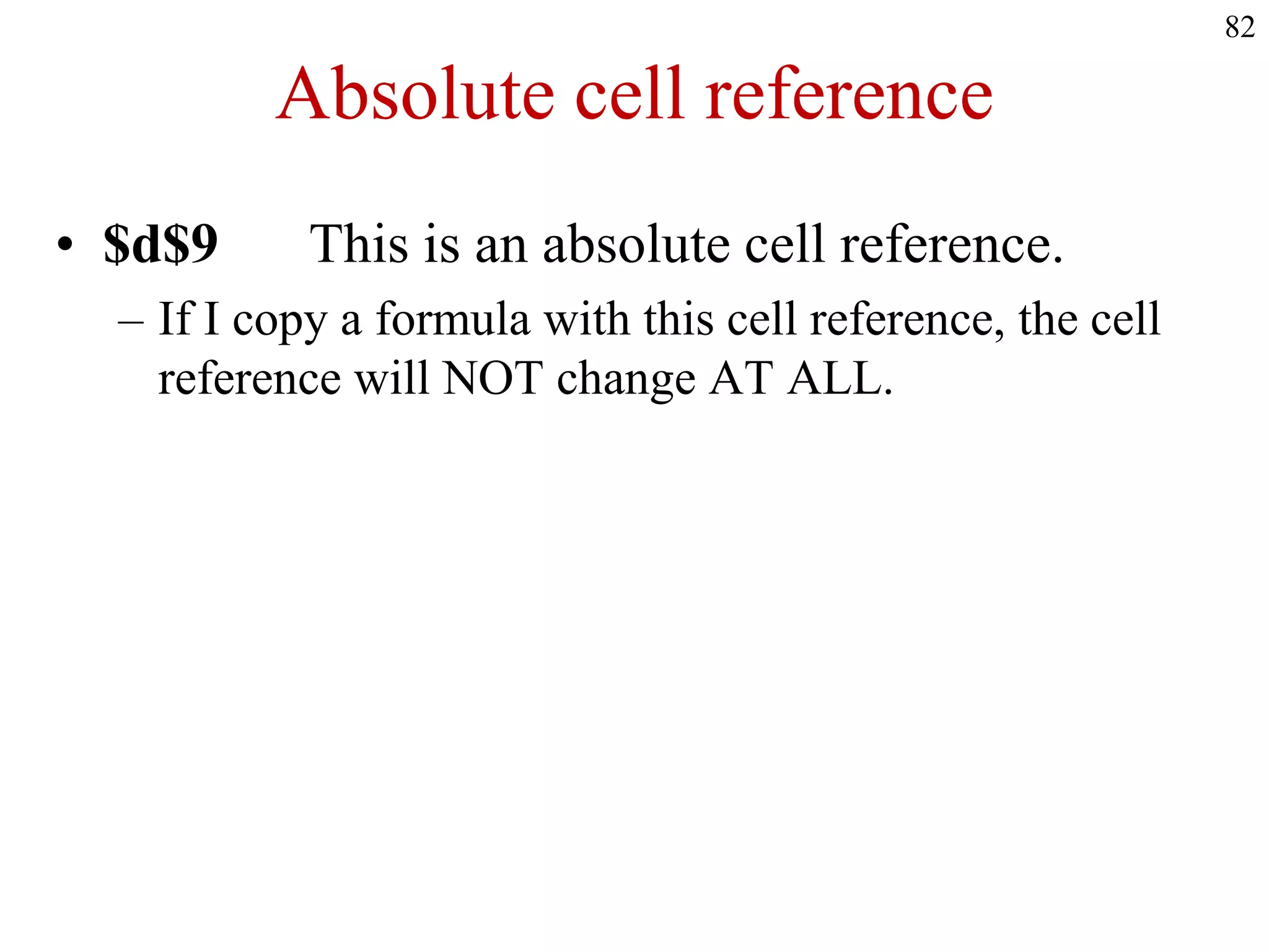 Absolute cell reference
• $d$9 This is an absolute cell reference.
– If I copy a formula with this cell reference, the cell
reference will NOT change AT ALL.
82
 