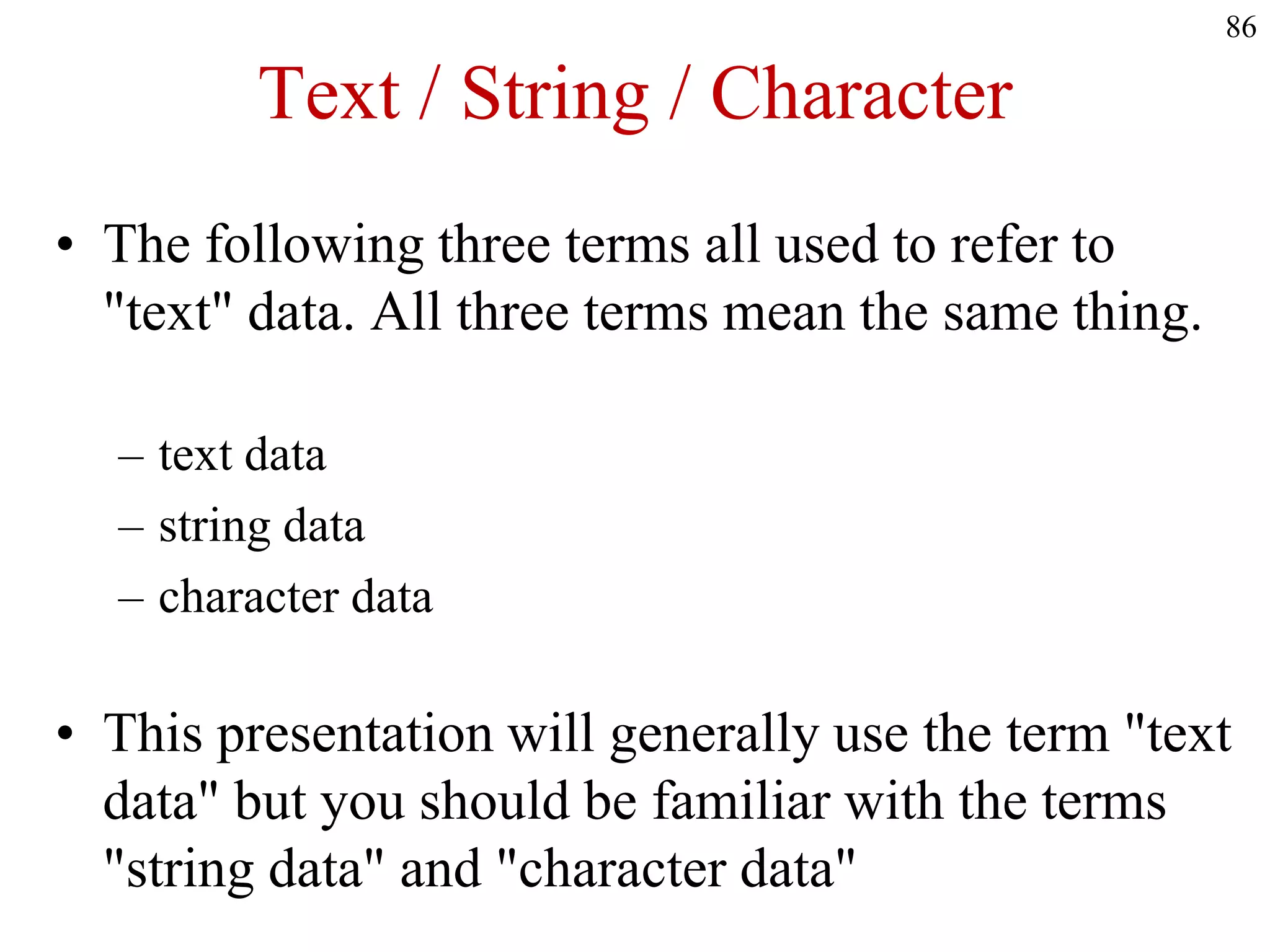 Text / String / Character
• The following three terms all used to refer to
"text" data. All three terms mean the same thing.
– text data
– string data
– character data
• This presentation will generally use the term "text
data" but you should be familiar with the terms
"string data" and "character data"
86
 