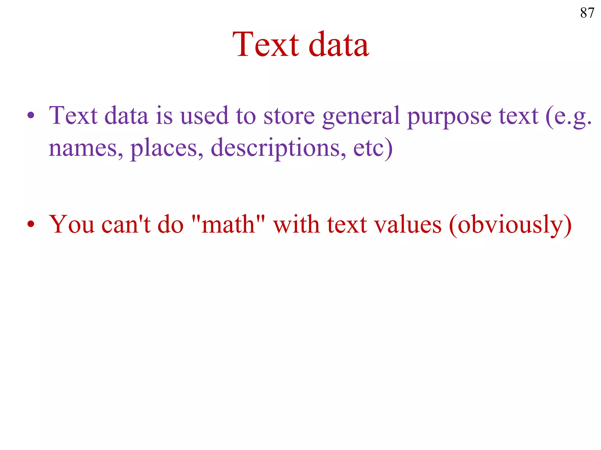 Text data
• Text data is used to store general purpose text (e.g.
names, places, descriptions, etc)
• You can't do "math" with text values (obviously)
87
 