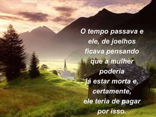 O tempo passava e
ele, de joelhos
ficava pensando
que a mulher
poderia
já estar morta e,
certamente,
ele teria de pagar
por isso.
 