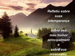 Refletiu sobre
suas
intemperança
,
sobre seu
mau humor
principalment
e
sobre sua
insensatez.
 