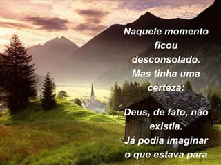Naquele momento
ficou
desconsolado.
Mas tinha uma
certeza:
Deus, de fato, não
existia.
Já podia imaginar
o que estava para
 