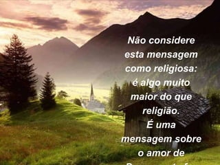 Não considere
esta mensagem
como religiosa:
é algo muito
maior do que
religião.
É uma
mensagem sobre
o amor de
 