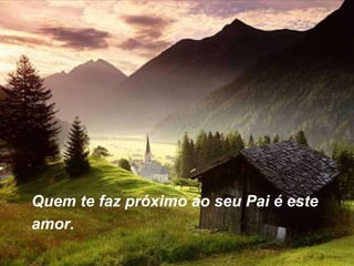 Quem te faz próximo ao seu Pai é este
amor.
 