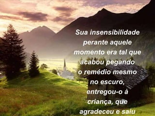 Sua insensibilidade
perante aquele
momento era tal que
acabou pegando
o remédio mesmo
no escuro,
entregou-o à
criança, que
agradeceu e saiu
 
