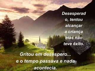 Desesperad
o, tentou
alcançar
a criança
mas não
teve êxito.
Gritou em desespero...
e o tempo passava e nada
acontecia.
 