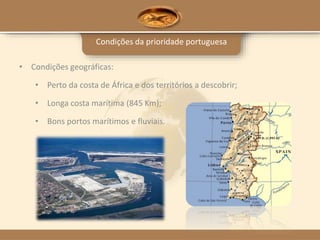 Condições da prioridade portuguesa
• Condições geográficas:
• Perto da costa de África e dos territórios a descobrir;
• Longa costa marítima (845 Km);
• Bons portos marítimos e fluviais.
 