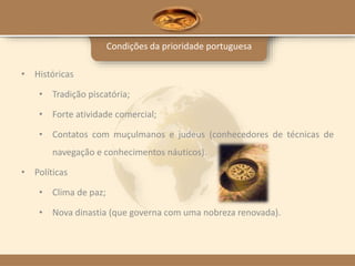 Condições da prioridade portuguesa
• Históricas
• Tradição piscatória;
• Forte atividade comercial;
• Contatos com muçulmanos e judeus (conhecedores de técnicas de
navegação e conhecimentos náuticos).
• Políticas
• Clima de paz;
• Nova dinastia (que governa com uma nobreza renovada).
 
