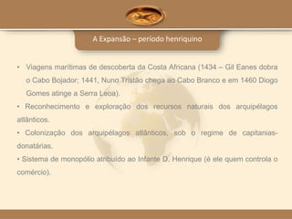 A Expansão – período henriquino
• Viagens marítimas de descoberta da Costa Africana (1434 – Gil Eanes dobra
o Cabo Bojador...