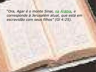 “ Ora, Agar é o monte Sinai,  na   Arábia , e corresponde à Jerusalém atual, que está em escravidão com seus filhos” (Gl 4:25). 