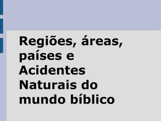 Regiões, áreas, países e Acidentes Naturais do mundo bíblico 