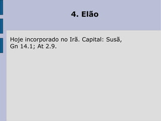 4. Elão
Hoje incorporado no Irã. Capital: Susã,
Gn 14.1; At 2.9.
 