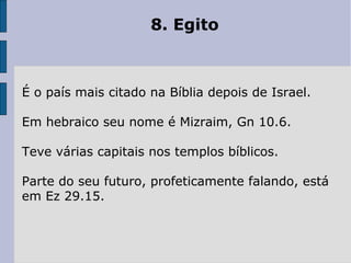 8. Egito
É o país mais citado na Bíblia depois de Israel.
Em hebraico seu nome é Mizraim, Gn 10.6.
Teve várias capitais nos templos bíblicos.
Parte do seu futuro, profeticamente falando, está
em Ez 29.15.
 