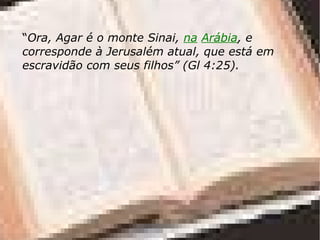 “Ora, Agar é o monte Sinai, na Arábia, e
corresponde à Jerusalém atual, que está em
escravidão com seus filhos” (Gl 4:25).
 