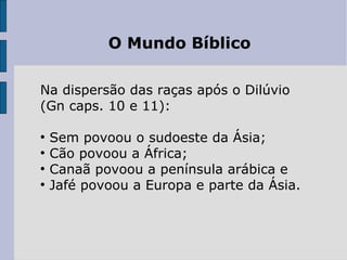 O Mundo Bíblico
Na dispersão das raças após o Dilúvio
(Gn caps. 10 e 11):
●
Sem povoou o sudoeste da Ásia;
●
Cão povoou a África;
●
Canaã povoou a península arábica e
●
Jafé povoou a Europa e parte da Ásia.
 