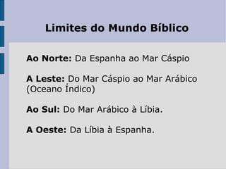 Limites do Mundo Bíblico
Ao Norte: Da Espanha ao Mar Cáspio
A Leste: Do Mar Cáspio ao Mar Arábico
(Oceano Índico)
Ao Sul: Do Mar Arábico à Líbia.
A Oeste: Da Líbia à Espanha.
 